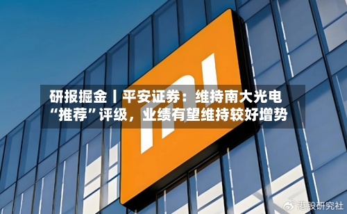 研报掘金丨平安证券：维持南大光电“推荐”评级，业绩有望维持较好增势-第1张图片