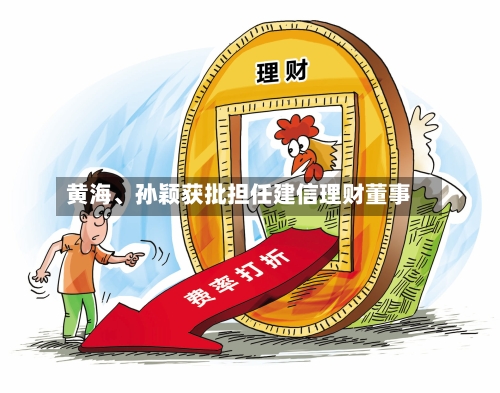 黄海	、孙颖获批担任建信理财董事-第1张图片