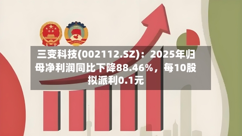 三变科技(002112.SZ)：2025年归母净利润同比下降88.46%	，每10股拟派利0.1元-第1张图片