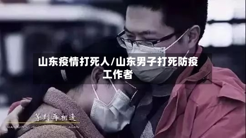 山东疫情打死人/山东男子打死防疫工作者-第1张图片