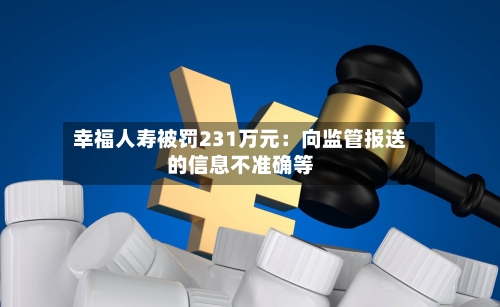 幸福人寿被罚231万元：向监管报送的信息不准确等-第1张图片