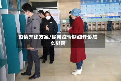 疫情开诊方案/诊所疫情期间开诊怎么处罚-第1张图片