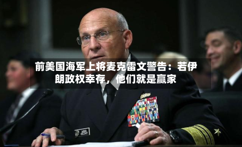 前美国海军上将麦克雷文警告：若伊朗政权幸存，他们就是赢家-第1张图片