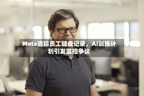 Meta追踪员工键盘记录，AI训练计划引发监控争议-第1张图片