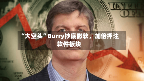 “大空头”Burry抄底微软，加倍押注软件板块-第1张图片