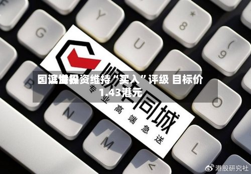 国证世界：滨海投资维持“买入	”评级 目标价1.43港元-第1张图片