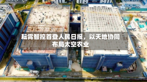 耘霄智控首登人民日报，以天地协同布局太空农业-第1张图片