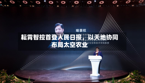 耘霄智控首登人民日报，以天地协同布局太空农业-第3张图片