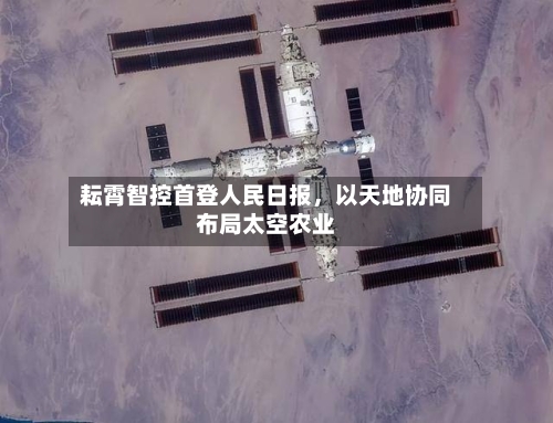 耘霄智控首登人民日报	，以天地协同布局太空农业-第2张图片