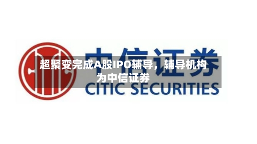超聚变完成A股IPO辅导	，辅导机构为中信证券-第1张图片