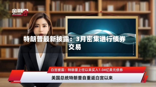 特朗普最新披露:3月密集进行债券交易-第2张图片