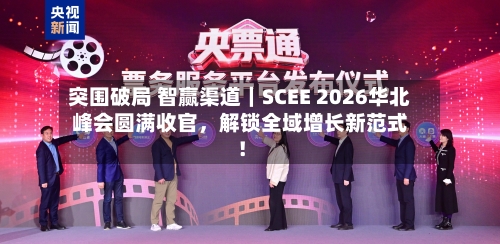 突围破局 智赢渠道｜SCEE 2026华北峰会圆满收官	，解锁全域增长新范式！-第3张图片