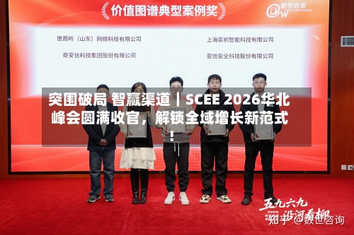 突围破局 智赢渠道｜SCEE 2026华北峰会圆满收官，解锁全域增长新范式！-第1张图片