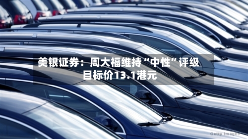 美银证券：周大福维持“中性”评级 目标价13.1港元-第1张图片