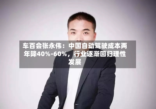 车百会张永伟：中国自动驾驶成本两年降40%-60%，行业逐渐回归理性发展-第1张图片