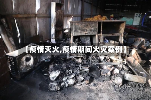 【疫情灭火,疫情期间火灾案例】-第1张图片