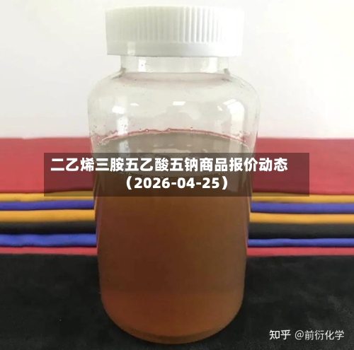 二乙烯三胺五乙酸五钠商品报价动态（2026-04-25）-第1张图片
