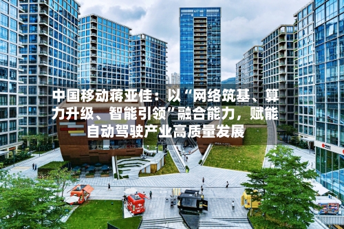 中国移动蒋亚佳：以“网络筑基	、算力升级、智能引领	”融合能力，赋能自动驾驶产业高质量发展-第3张图片