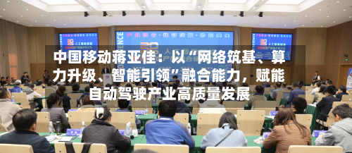 中国移动蒋亚佳：以“网络筑基	、算力升级、智能引领”融合能力，赋能自动驾驶产业高质量发展-第2张图片