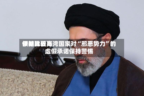 伊朗比较高领袖敦促海湾国家对“邪恶势力	”的虚假承诺保持警惕-第1张图片