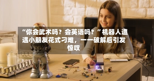 “你会武术吗？会英语吗？”机器人遭遇小朋友花式刁难	，一一破解后引发惊叹-第1张图片