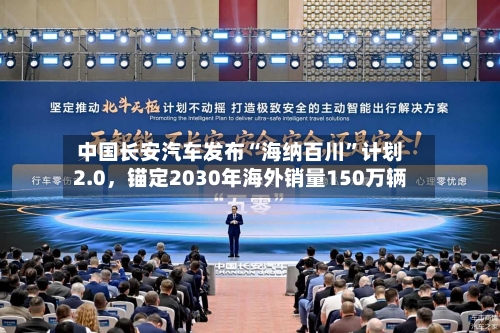 中国长安汽车发布“海纳百川”计划2.0	，锚定2030年海外销量150万辆-第1张图片