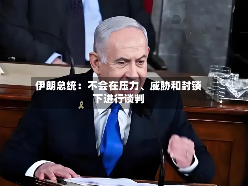 伊朗总统：不会在压力、威胁和封锁下进行谈判-第1张图片