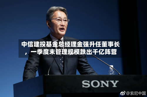中信建投基金总经理金强升任董事长，一季度末管理规模跌出千亿阵营-第2张图片