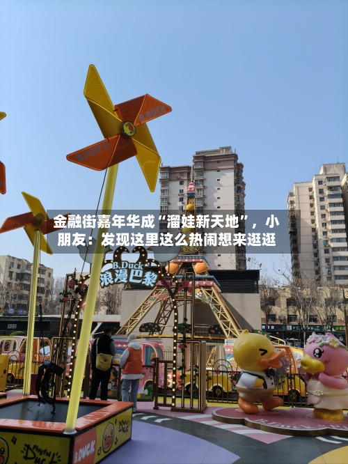 金融街嘉年华成“溜娃新天地”，小朋友：发现这里这么热闹想来逛逛-第1张图片
