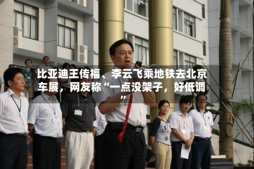 比亚迪王传福、李云飞乘地铁去北京车展，网友称“一点没架子	，好低调”-第1张图片