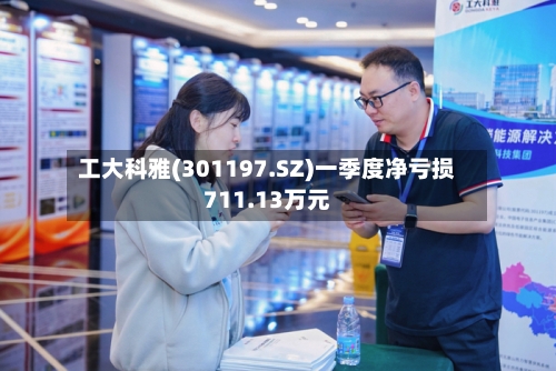 工大科雅(301197.SZ)一季度净亏损711.13万元-第1张图片