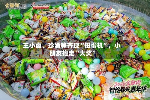 王小卤、珍酒等齐现“扭蛋机”	，小朋友抱走“大奖	”-第1张图片