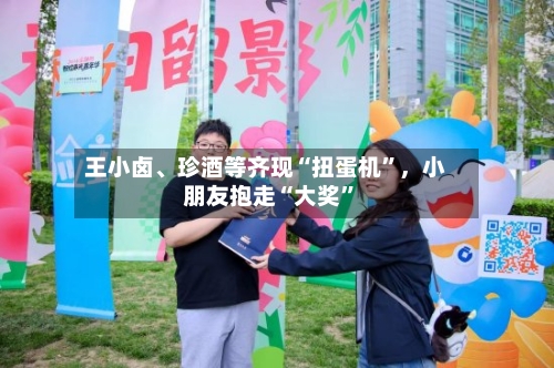 王小卤	、珍酒等齐现“扭蛋机	”，小朋友抱走“大奖”-第2张图片