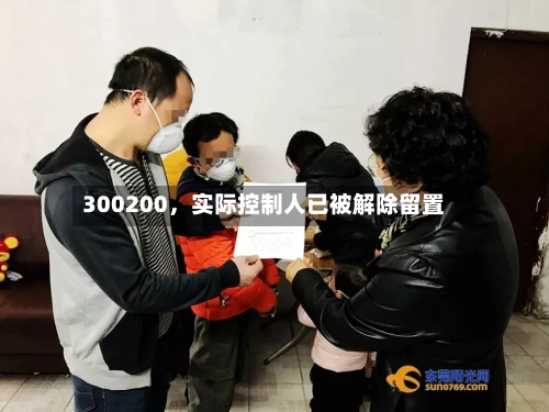 300200，实际控制人已被解除留置-第1张图片