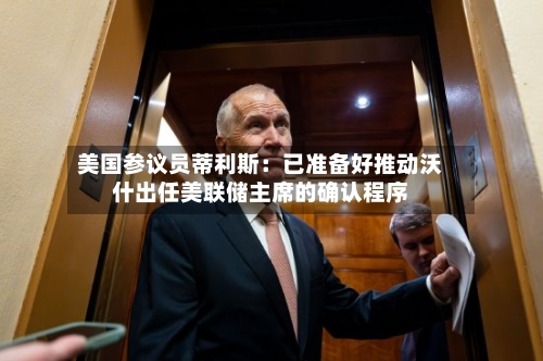 美国参议员蒂利斯:已准备好推动沃什出任美联储主席的确认程序-第2张图片