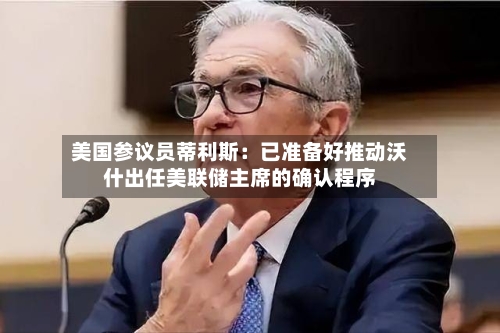 美国参议员蒂利斯:已准备好推动沃什出任美联储主席的确认程序-第1张图片