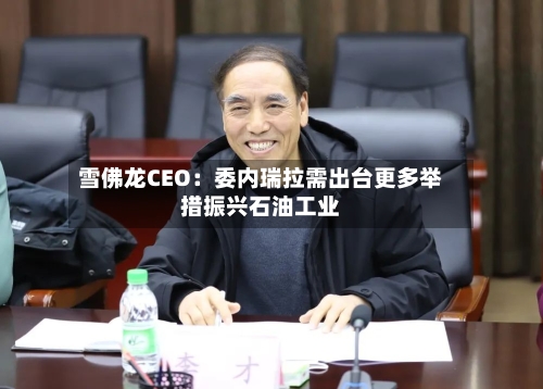 雪佛龙CEO:委内瑞拉需出台更多举措振兴石油工业-第2张图片