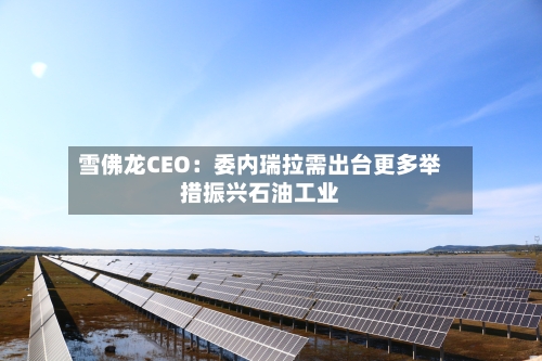 雪佛龙CEO:委内瑞拉需出台更多举措振兴石油工业-第3张图片
