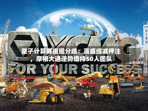 量子计算赛道现分歧：高盛缩减押注	，摩根大通逆势增持50人团队-第1张图片