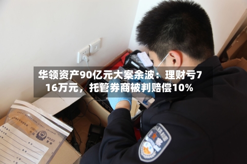 华领资产90亿元大案余波：理财亏716万元，托管券商被判赔偿10%-第2张图片