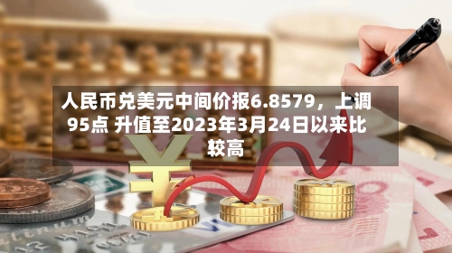 人民币兑美元中间价报6.8579，上调95点 升值至2023年3月24日以来比较高！-第1张图片
