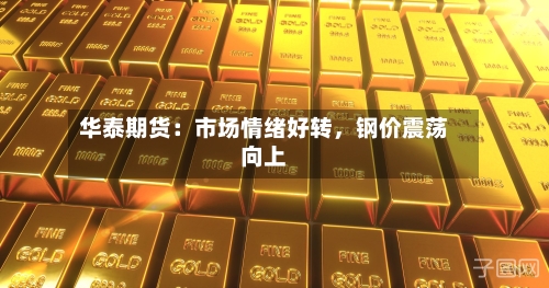 华泰期货：市场情绪好转，钢价震荡向上-第1张图片