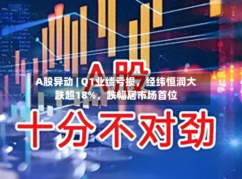 A股异动 | Q1业绩亏损	，经纬恒润大跌超18%，跌幅居市场首位-第1张图片