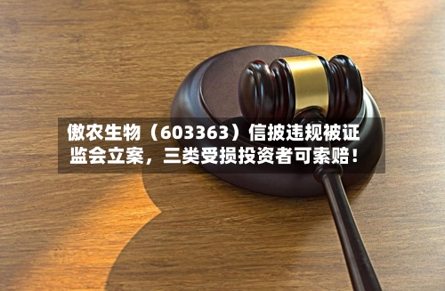 傲农生物（603363）信披违规被证监会立案，三类受损投资者可索赔！-第2张图片