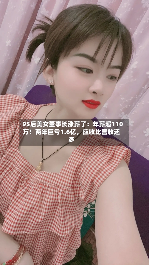 95后美女董事长涨薪了：年薪超110万！两年巨亏1.6亿	，应收比营收还多-第1张图片