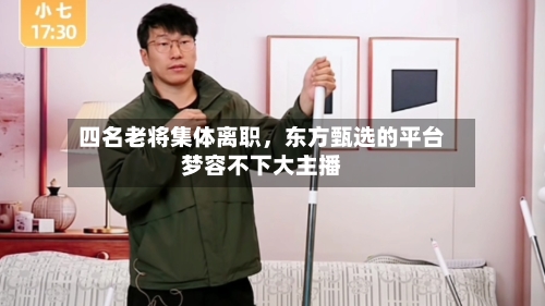 四名老将集体离职	，东方甄选的平台梦容不下大主播-第1张图片
