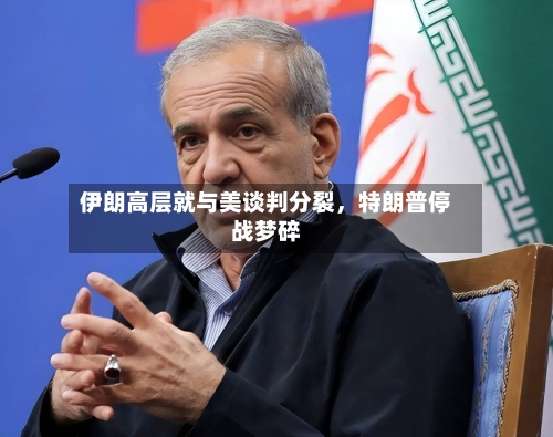 伊朗高层就与美谈判分裂，特朗普停战梦碎-第1张图片