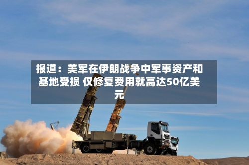 报道:美军在伊朗战争中军事资产和基地受损 仅修复费用就高达50亿美元-第3张图片