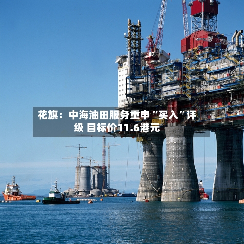 花旗：中海油田服务重申“买入	”评级 目标价11.6港元-第1张图片