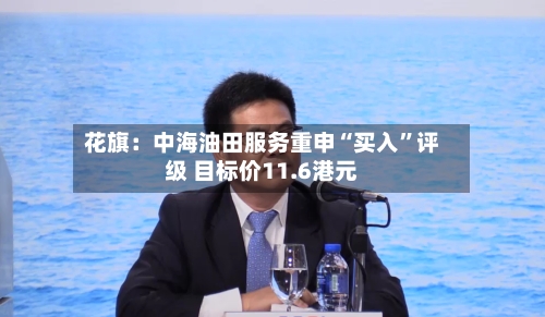 花旗：中海油田服务重申“买入	”评级 目标价11.6港元-第3张图片